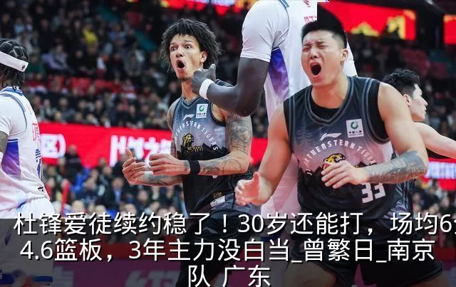 杜锋爱徒续约稳了!30岁还能打,场均6分4.6篮板,3年主力没白当_曾繁日_南京队_广东
